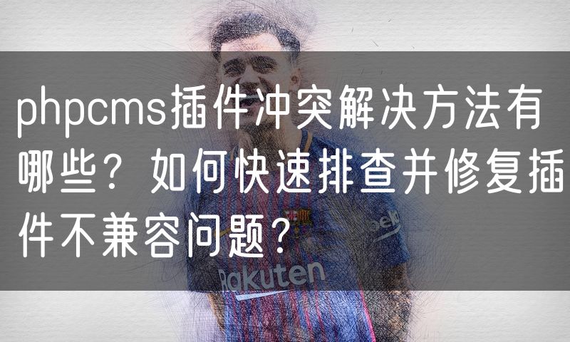 phpcms插件冲突解决方法有哪些?如何快速排查并修复插件不兼容问题?