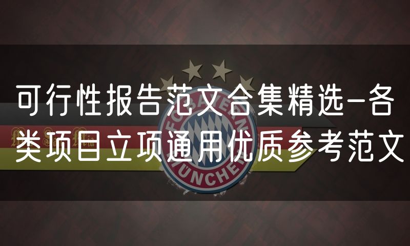 可行性报告范文合集精选-各类项目立项通用优质参考范文