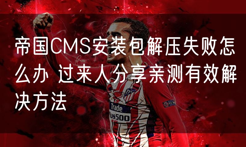 帝国CMS安装包解压失败怎么办 过来人分享亲测有效解决方法
