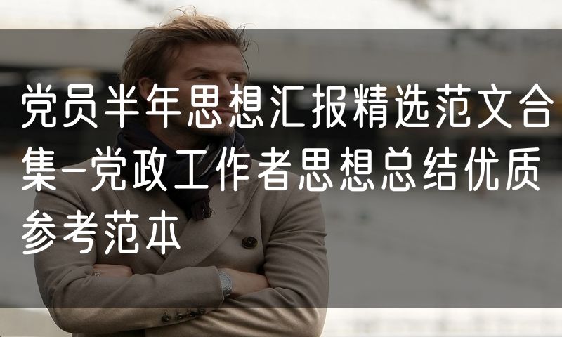 党员半年思想汇报精选范文合集-党政工作者思想总结优质参考范本