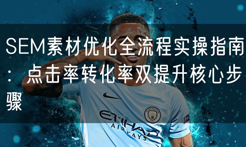 SEM素材优化全流程实操指南：点击率转化率双提升核心步骤