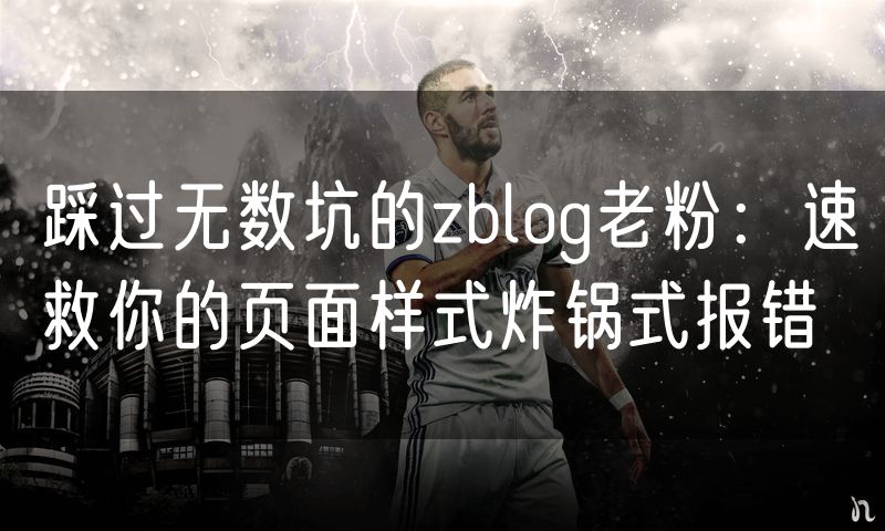 踩过无数坑的zblog老粉:速救你的页面样式炸锅式报错