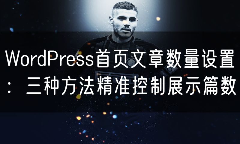 WordPress首页文章数量设置:三种方法精准控制展示篇数