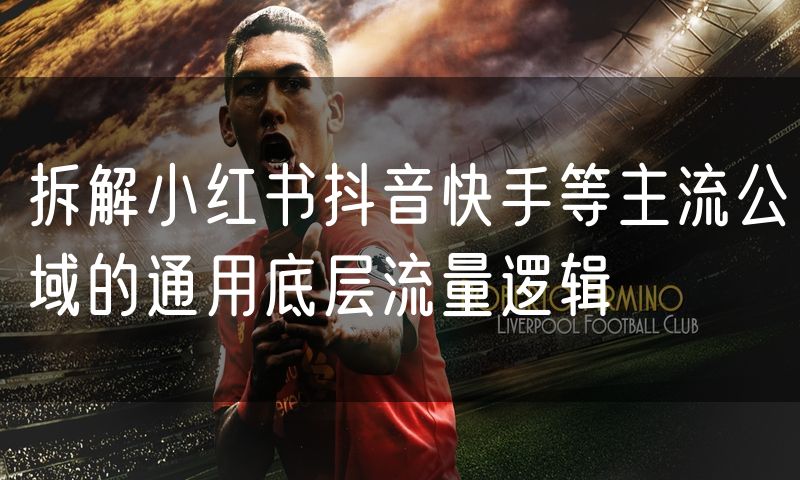 拆解小红书抖音快手等主流公域的通用底层流量逻辑