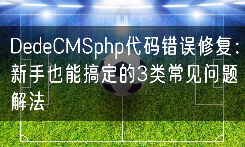 DedeCMSphp代码错误修复：新手也能搞定的3类常见问题解法(14)