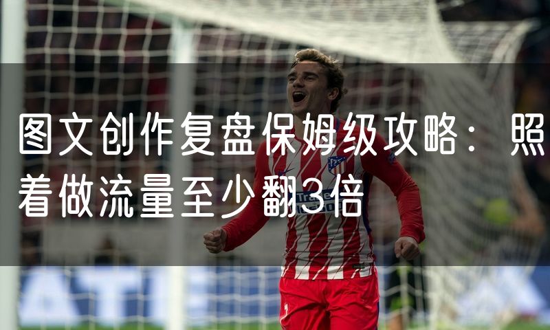 图文创作复盘保姆级攻略:照着做流量至少翻3倍(12)
