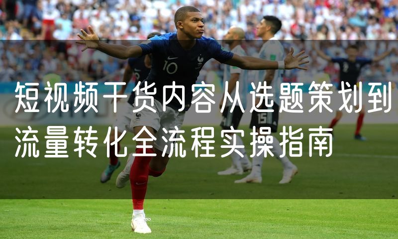 短视频干货内容从选题策划到流量转化全流程实操指南