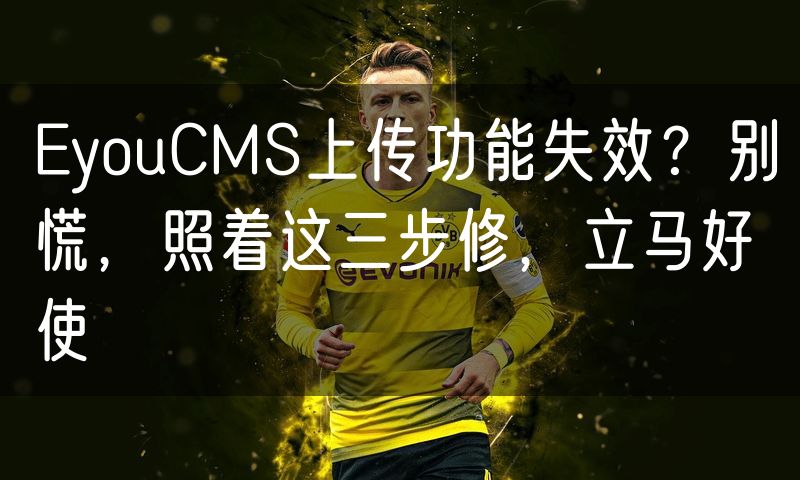 EyouCMS上传功能失效？别慌，照着这三步修，立马好使
