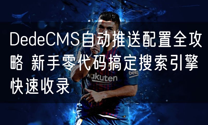 DedeCMS自动推送配置全攻略 新手零代码搞定搜索引擎快速收录(0)