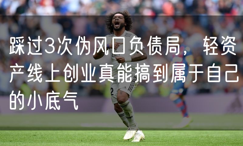 踩过3次伪风口负债局，轻资产线上创业真能搞到属于自己的小底气