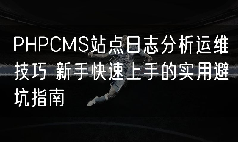 PHPCMS站点日志分析运维技巧 新手快速上手的实用避坑指南