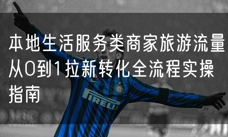 本地生活服务类商家旅游流量从0到1拉新转化全流程实操指南