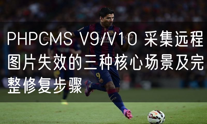 PHPCMS V9/V10 采集远程图片失效的三种核心场景及完整修复步骤
