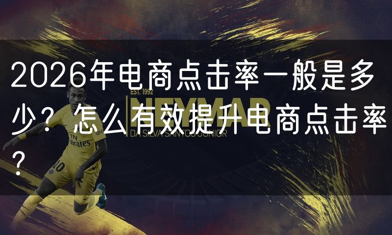 2026年电商点击率一般是多少?怎么有效提升电商点击率?
