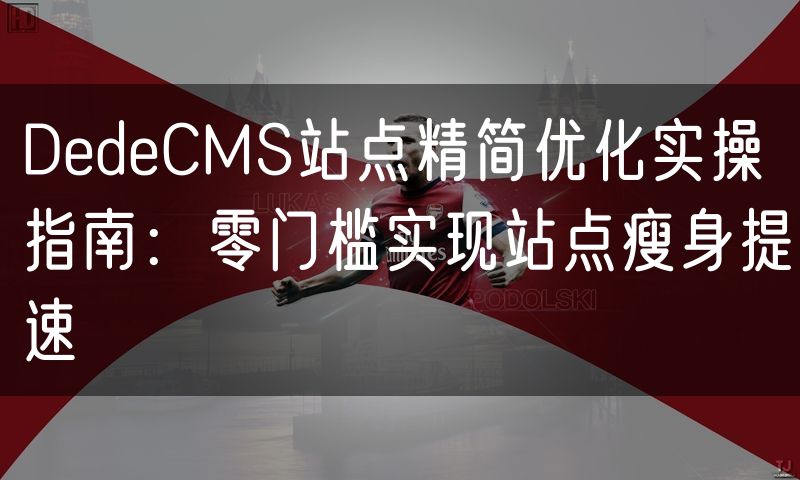 DedeCMS站点精简优化实操指南：零门槛实现站点瘦身提速(8)