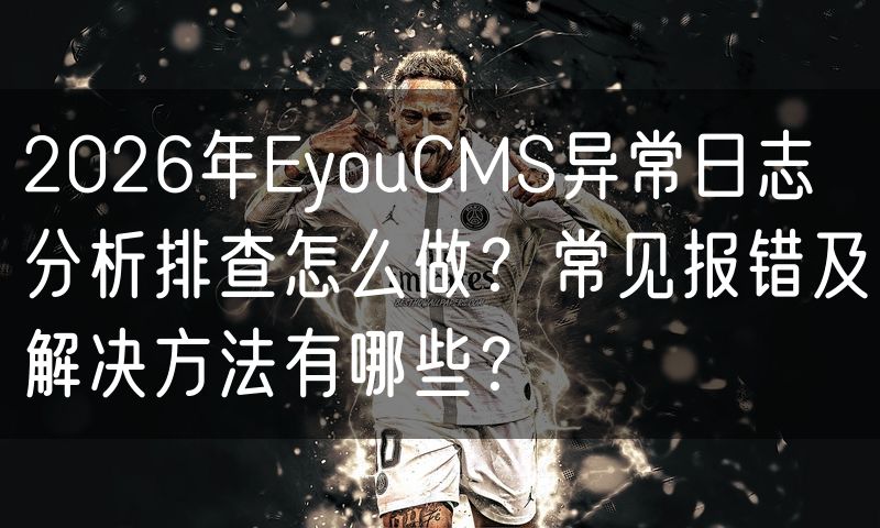 2026年EyouCMS异常日志分析排查怎么做?常见报错及解决方法有哪些?