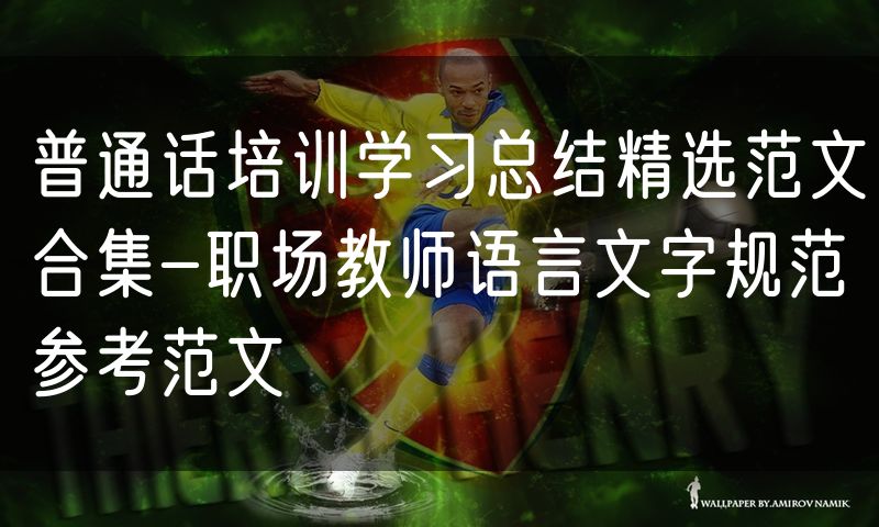 普通话培训学习总结精选范文合集-职场教师语言文字规范参考范文