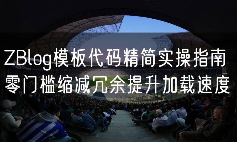 ZBlog模板代码精简实操指南 零门槛缩减冗余提升加载速度