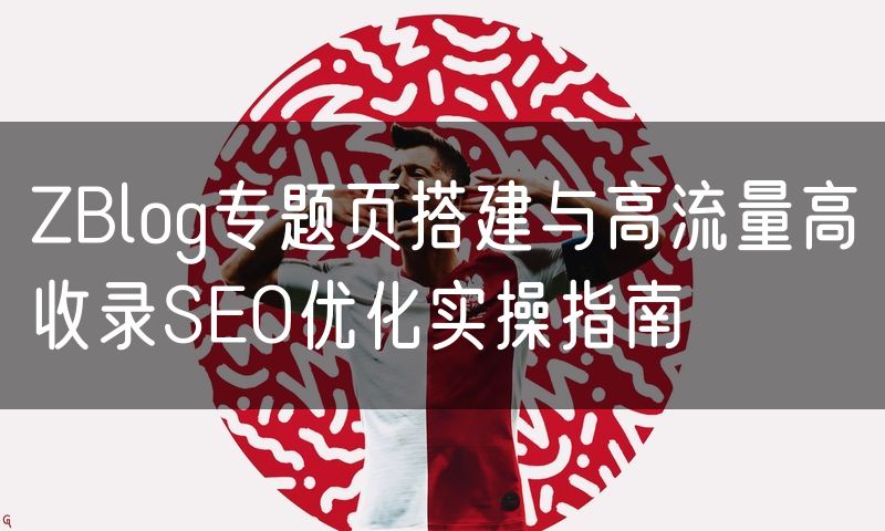 ZBlog专题页搭建与高流量高收录SEO优化实操指南