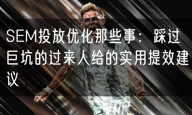 SEM投放优化那些事:踩过巨坑的过来人给的实用提效建议(10)