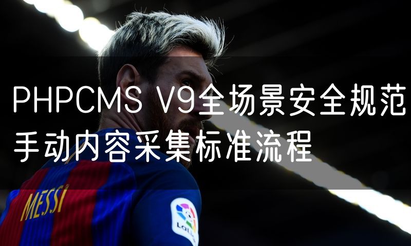 PHPCMS V9全场景安全规范手动内容采集标准流程