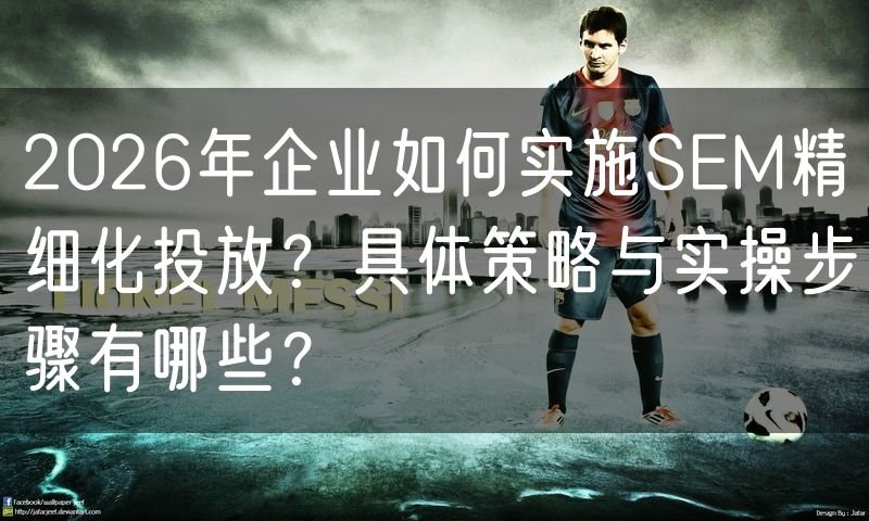 2026年企业如何实施SEM精细化投放?具体策略与实操步骤有哪些?(10)
