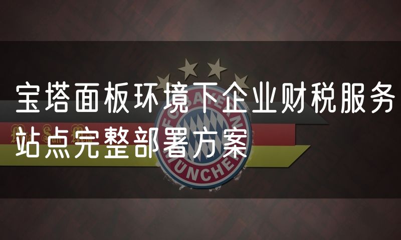 宝塔面板环境下企业财税服务站点完整部署方案