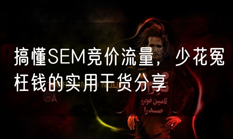 搞懂SEM竞价流量,少花冤枉钱的实用干货分享(0)
