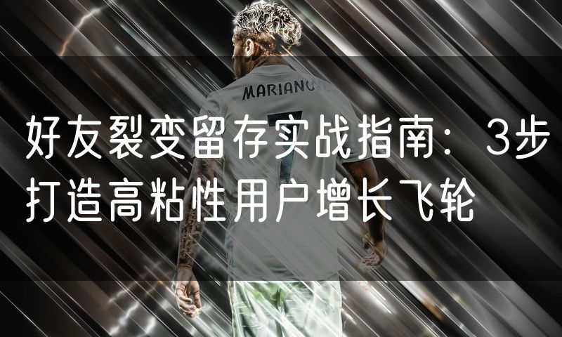 好友裂变留存实战指南:3步打造高粘性用户增长飞轮