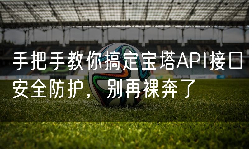 手把手教你搞定宝塔API接口安全防护，别再裸奔了