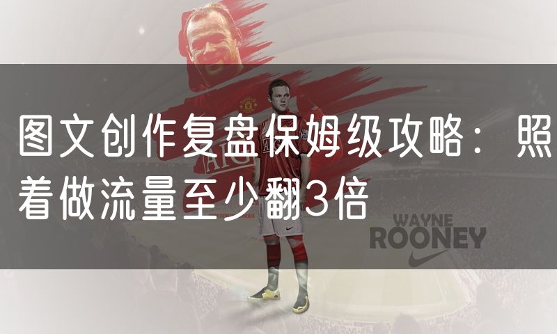 图文创作复盘保姆级攻略:照着做流量至少翻3倍(6)