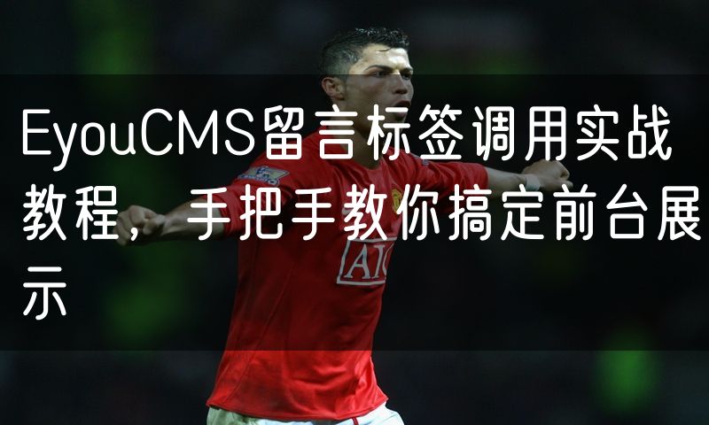 EyouCMS留言标签调用实战教程,手把手教你搞定前台展示
