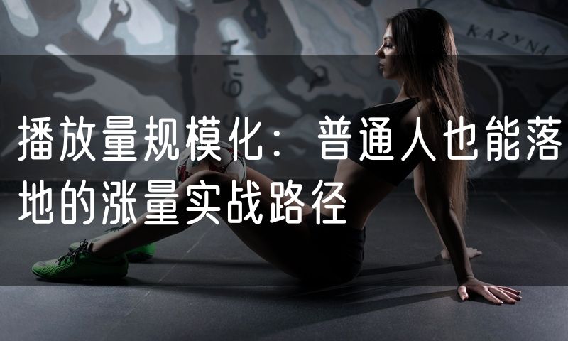 播放量规模化:普通人也能落地的涨量实战路径(4)