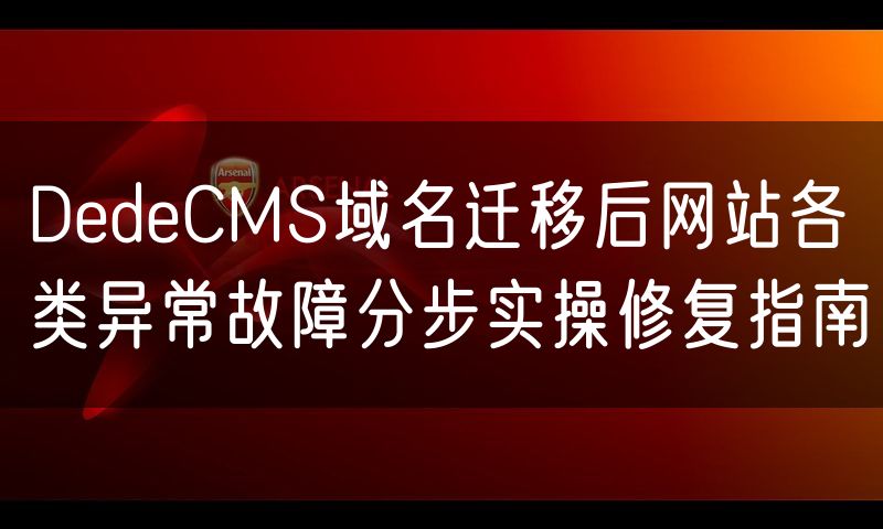 DedeCMS域名迁移后网站各类异常故障分步实操修复指南(5)