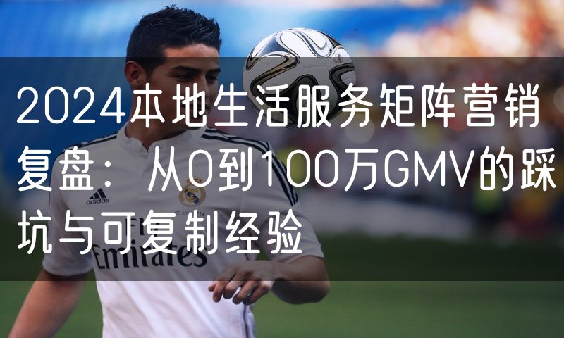 2024本地生活服务矩阵营销复盘:从0到100万GMV的踩坑与可复制经验