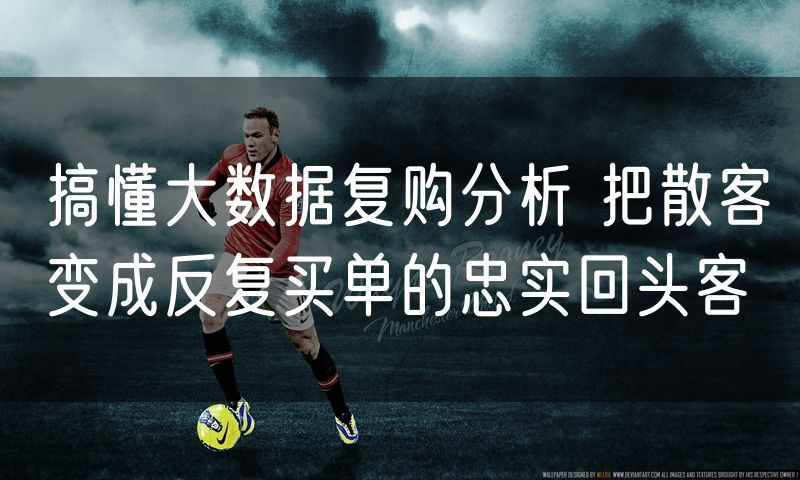 搞懂大数据复购分析 把散客变成反复买单的忠实回头客(6)