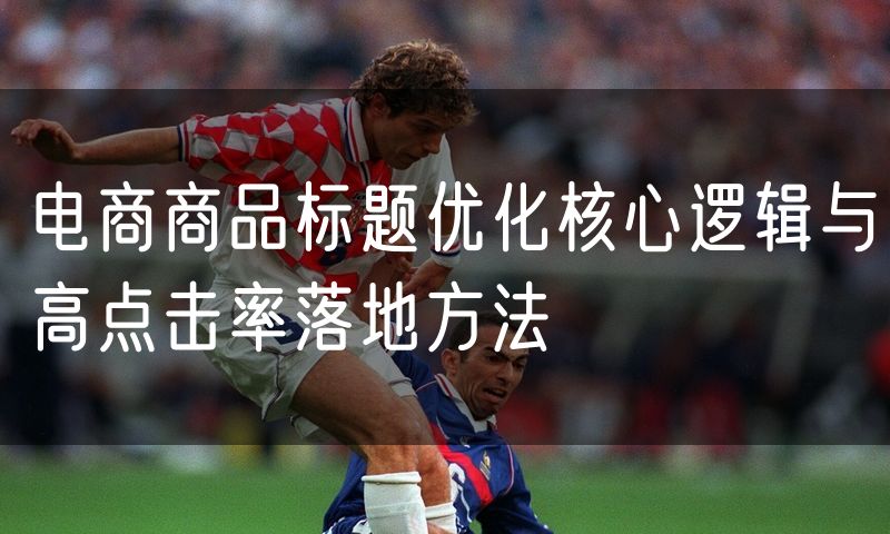 电商商品标题优化核心逻辑与高点击率落地方法