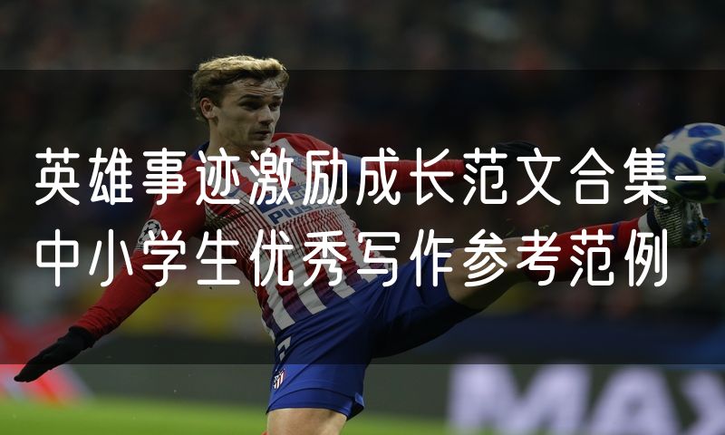 英雄事迹激励成长范文合集-中小学生优秀写作参考范例