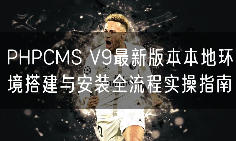 PHPCMS V9最新版本本地环境搭建与安装全流程实操指南