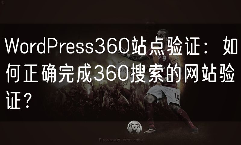WordPress360站点验证：如何正确完成360搜索的网站验证？