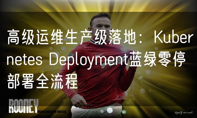 高级运维生产级落地：Kubernetes Deployment蓝绿零停部署全流程