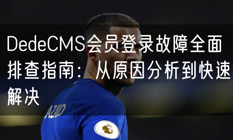 DedeCMS会员登录故障全面排查指南：从原因分析到快速解决(10)