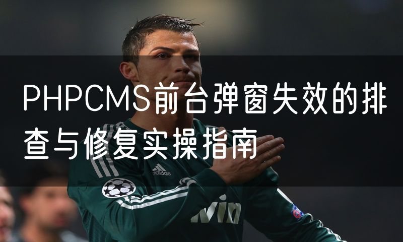 PHPCMS前台弹窗失效的排查与修复实操指南