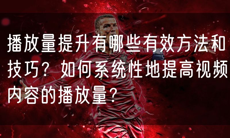 播放量提升有哪些有效方法和技巧?如何系统性地提高视频内容的播放量?(6)