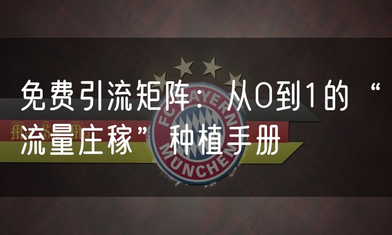免费引流矩阵：从0到1的“流量庄稼”种植手册