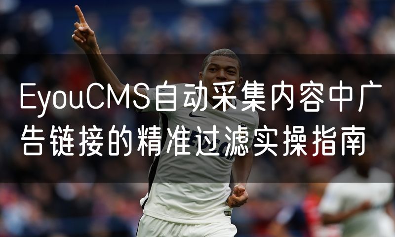 EyouCMS自动采集内容中广告链接的精准过滤实操指南(18)