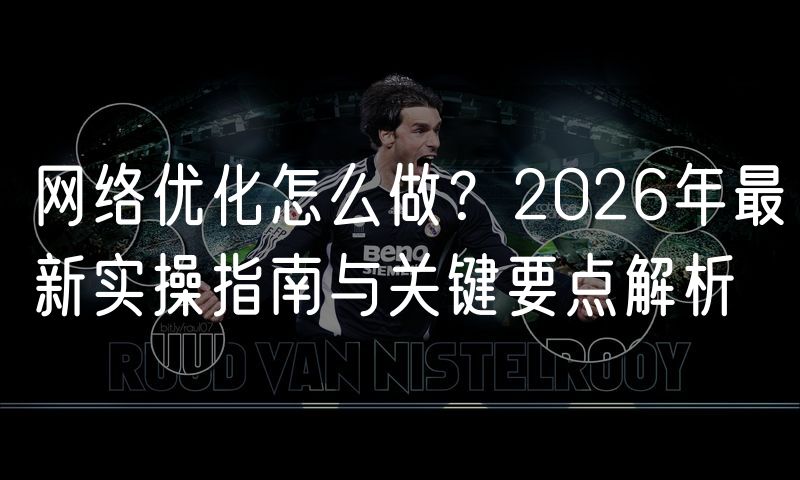 网络优化怎么做?2026年最新实操指南与关键要点解析(6)