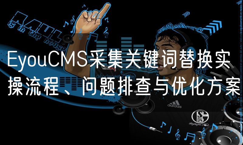 EyouCMS采集关键词替换实操流程、问题排查与优化方案(0)