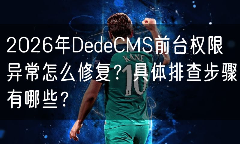 2026年DedeCMS前台权限异常怎么修复？具体排查步骤有哪些？(30)