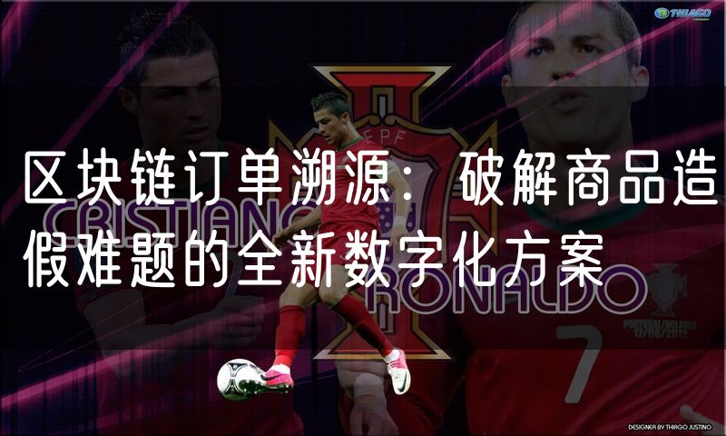 区块链订单溯源:破解商品造假难题的全新数字化方案